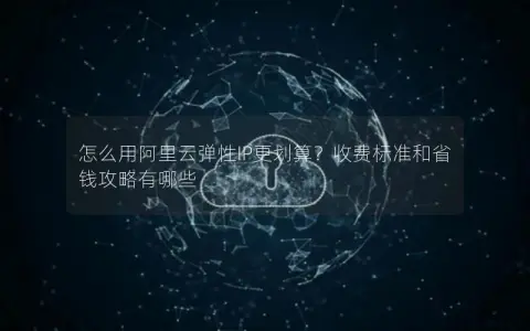 怎么用阿里云弹性IP更划算？收费标准和省钱攻略有哪些