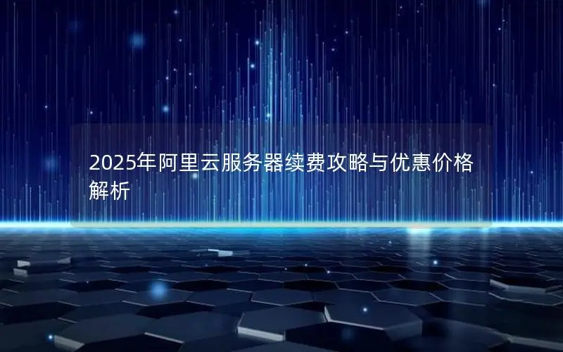 2025年阿里云服务器续费攻略与优惠价格解析
