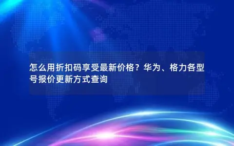 怎么用折扣码享受最新价格？华为、格力各型号报价更新方式查询