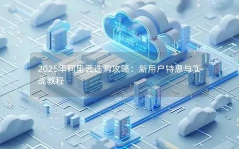 2025年阿里云选购攻略：新用户特惠与实战教程
