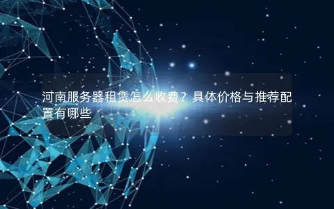 河南服务器租赁怎么收费？具体价格与推荐配置有哪些