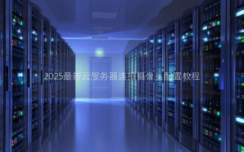 2025最新云服务器连接摄像头配置教程