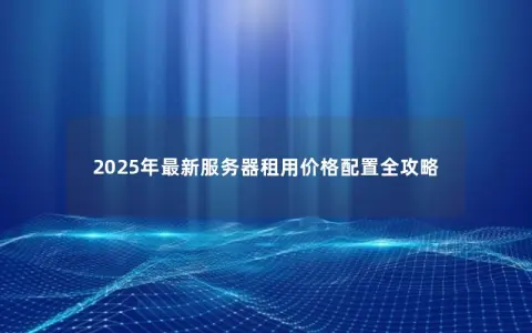 2025年最新服务器租用价格配置全攻略