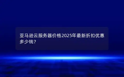 亚马逊云服务器价格2025年最新折扣优惠多少钱？