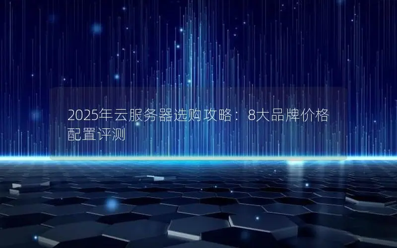 2025年云服务器选购攻略:8大品牌价格配置评测 2025年云服务器选购攻略:8大品牌价格配置评测