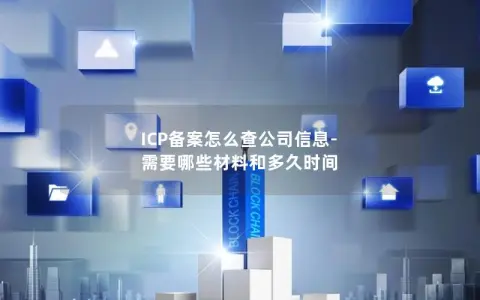 ICP备案怎么查公司信息-需要哪些材料和多久时间 ICP备案怎么查公司信息-需要哪些材料和多久时间