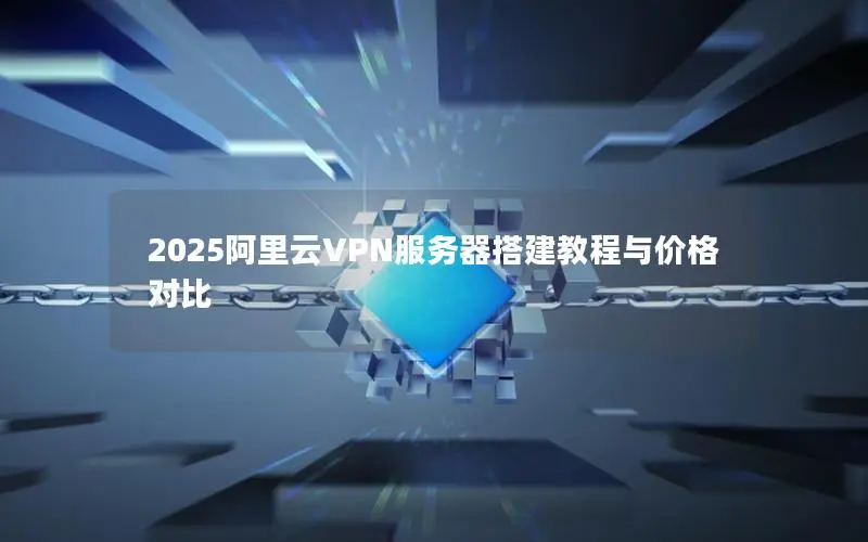 2025阿里云VPN服务器搭建教程与价格对比