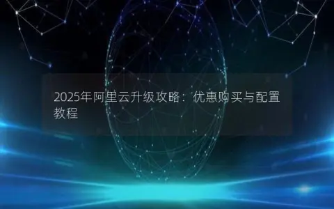 2025年阿里云升级攻略：优惠购买与配置教程