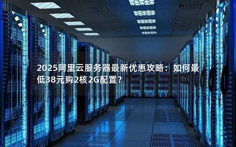 2025阿里云服务器最新优惠攻略:如何最低38元购2核2G配置? 2025阿里云服务器最新优惠攻略:如何最低38元购2核2G配置?