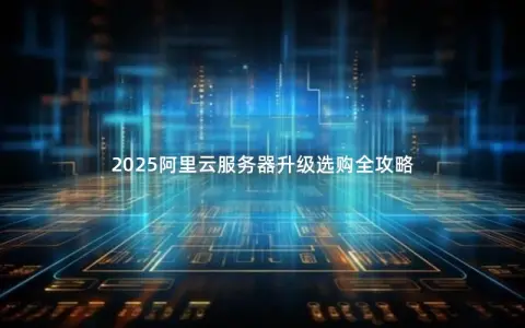 2025阿里云服务器升级选购全攻略