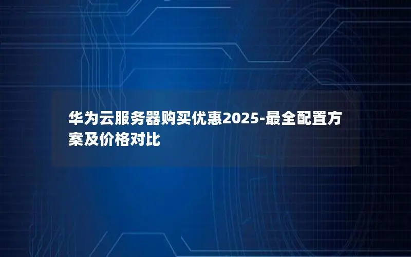华为云服务器购买优惠2025-最全配置方案及价格对比