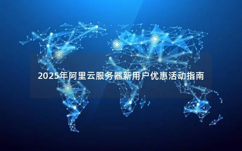 2025年阿里云服务器新用户优惠活动指南 2025年阿里云服务器新用户优惠活动指南
