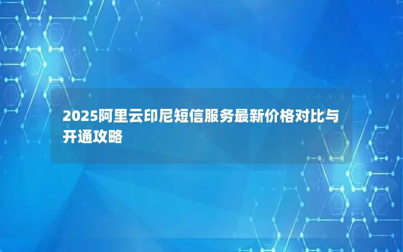 2025阿里云印尼短信服务最新价格对比与开通攻略