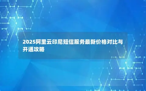 2025阿里云印尼短信服务最新价格对比与开通攻略