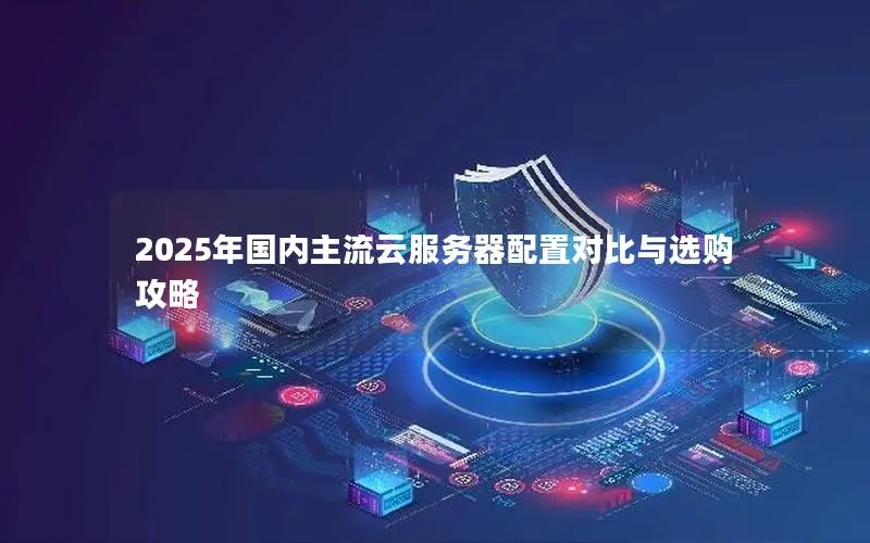 2025年国内主流云服务器配置对比与选购攻略 2025年国内主流云服务器配置对比与选购攻略