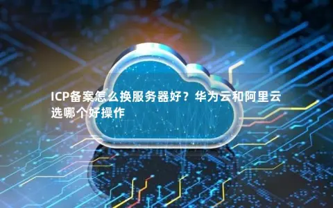 ICP备案怎么换服务器好？华为云和阿里云选哪个好操作