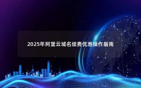 2025年阿里云域名续费优惠操作指南