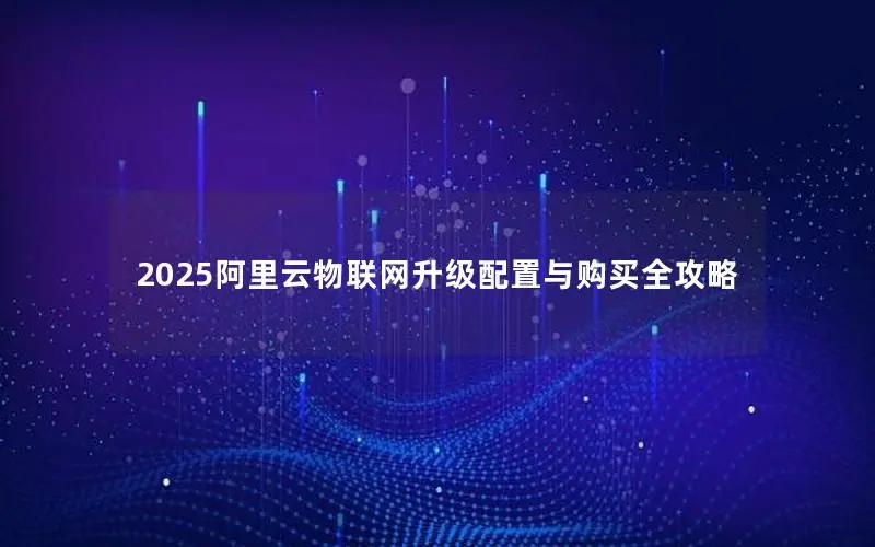 2025阿里云物联网升级配置与购买全攻略