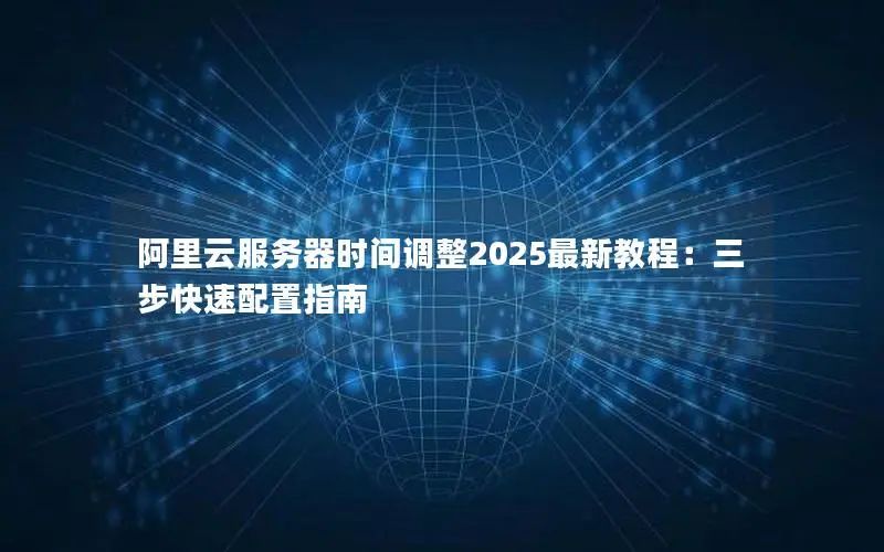 阿里云服务器时间调整2025最新教程：三步快速配置指南