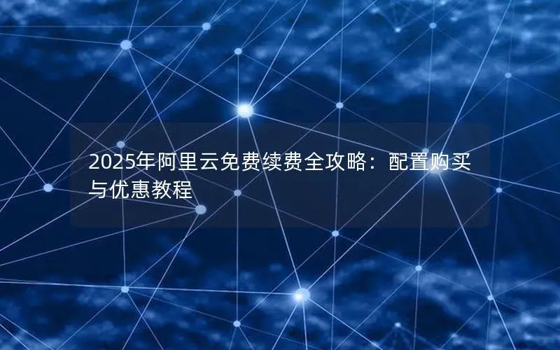 2025年阿里云免费续费全攻略：配置购买与优惠教程