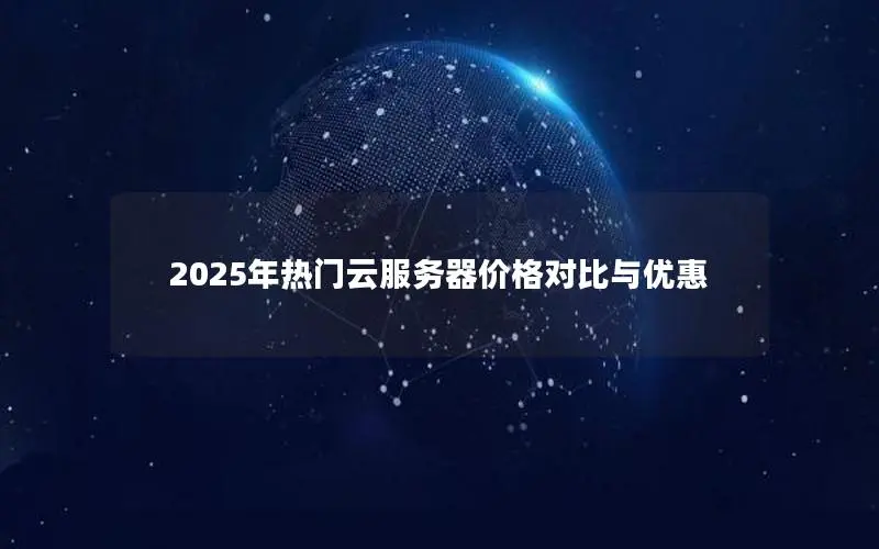 2025年热门云服务器价格对比与优惠 2025年热门云服务器价格对比与优惠