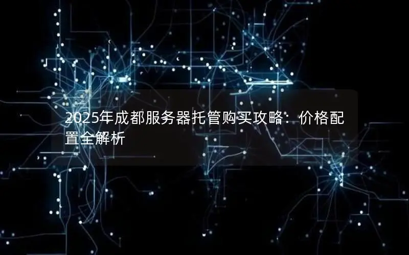 2025年成都服务器托管购买攻略:价格配置全解析 2025年成都服务器托管购买攻略:价格配置全解析