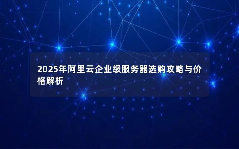 2025年阿里云企业级服务器选购攻略与价格解析