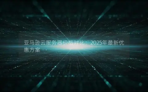 亚马逊云服务器价格对比：2025年最新优惠方案