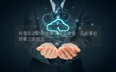 阿里云2025年免费试用全攻略：从配置到部署三步搞定