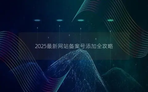 2025最新网站备案号添加全攻略