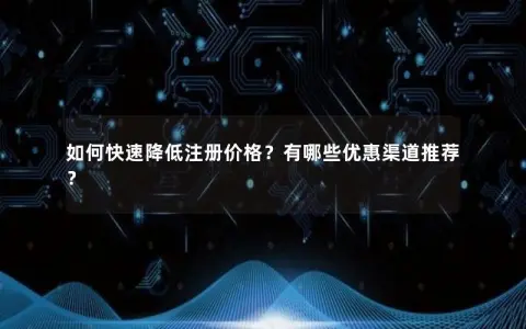 如何快速降低注册价格？有哪些优惠渠道推荐？