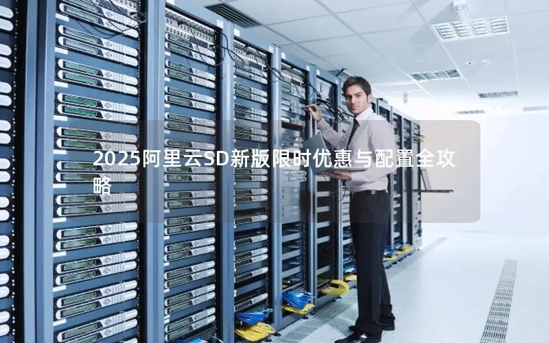 2025阿里云SD新版限时优惠与配置全攻略 2025阿里云SD新版限时优惠与配置全攻略