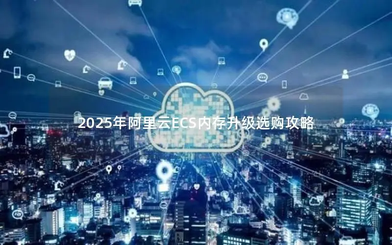 2025年阿里云ECS内存升级选购攻略 2025年阿里云ECS内存升级选购攻略