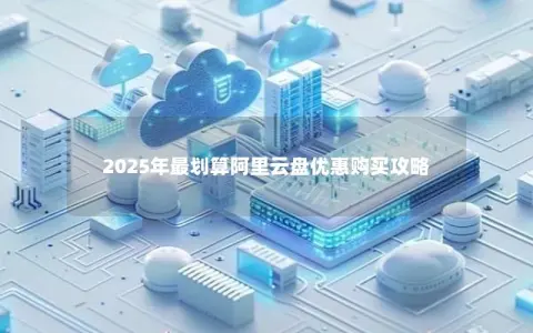 2025年最划算阿里云盘优惠购买攻略