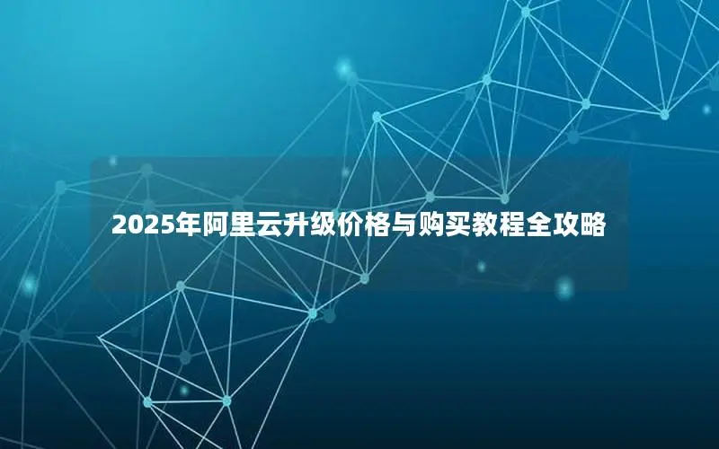 2025年阿里云升级价格与购买教程全攻略