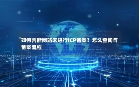 如何判断网站未进行ICP备案？怎么查询与备案流程