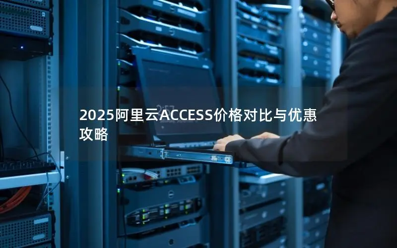 2025阿里云ACCESS价格对比与优惠攻略 2025阿里云ACCESS价格对比与优惠攻略