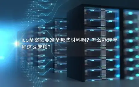 icp备案需要准备哪些材料啊？怎么办理流程这么麻烦？