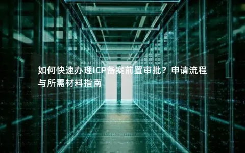 如何快速办理ICP备案前置审批?申请流程与所需材料指南 如何快速办理ICP备案前置审批?申请流程与所需材料指南