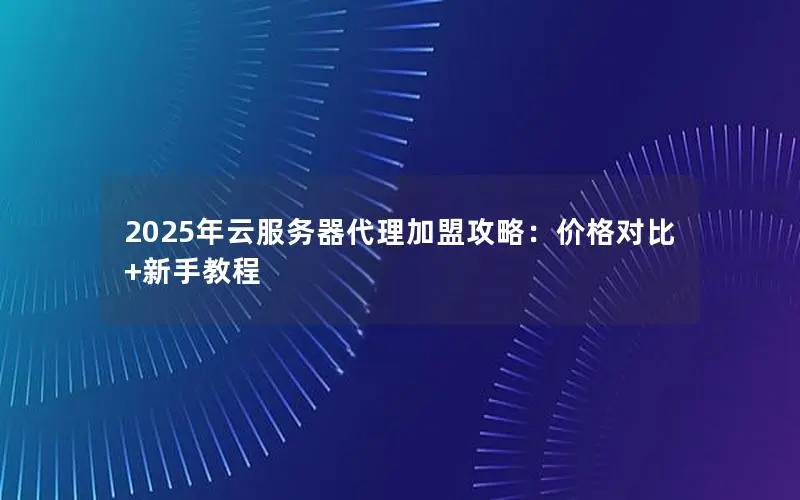 2025年云服务器代理加盟攻略:价格对比+新手教程 2025年云服务器代理加盟攻略:价格对比+新手教程