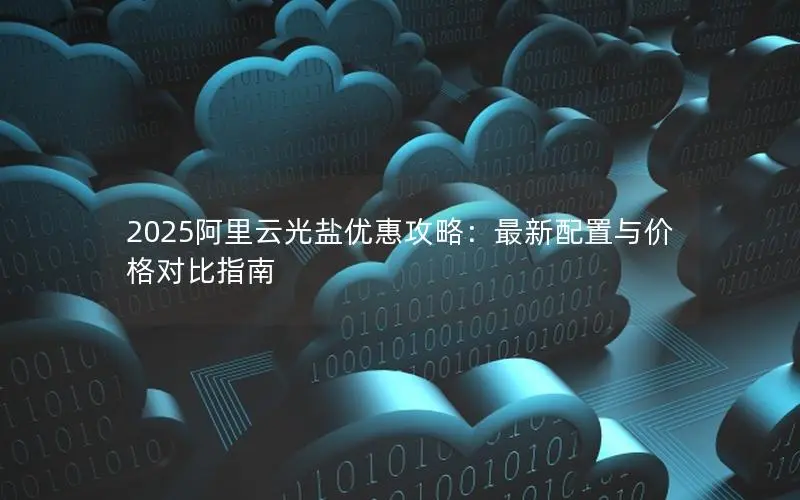 2025阿里云光盐优惠攻略：最新配置与价格对比指南