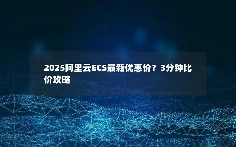 2025阿里云ECS最新优惠价？3分钟比价攻略