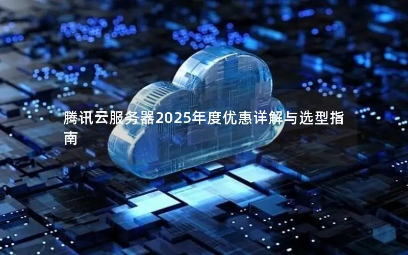 腾讯云服务器2025年度优惠详解与选型指南 腾讯云服务器2025年度优惠详解与选型指南