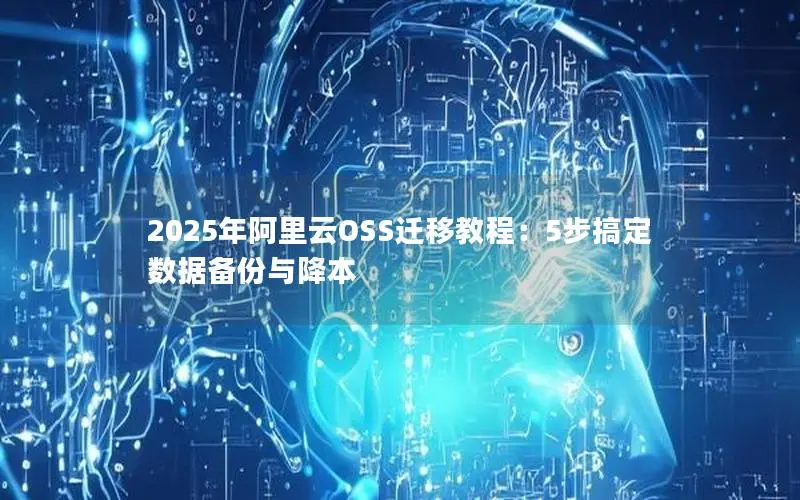 2025年阿里云OSS迁移教程:5步搞定数据备份与降本 2025年阿里云OSS迁移教程:5步搞定数据备份与降本