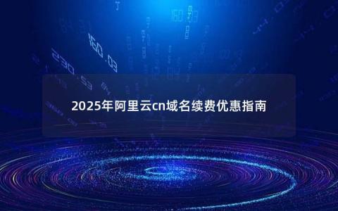 2025年阿里云cn域名续费优惠指南 2025年阿里云cn域名续费优惠指南