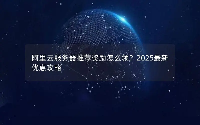 阿里云服务器推荐奖励怎么领？2025最新优惠攻略