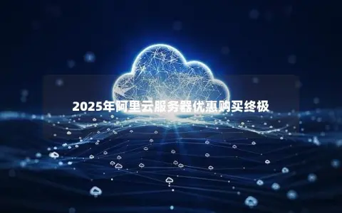 2025年阿里云服务器优惠购买终极 2025年阿里云服务器优惠购买终极