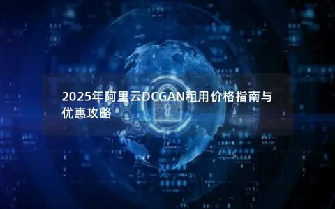 2025年阿里云DCGAN租用价格指南与优惠攻略