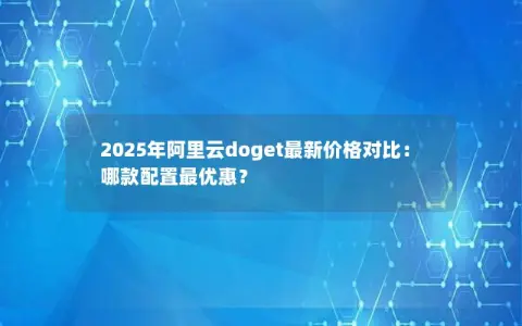 2025年阿里云doget最新价格对比：哪款配置最优惠？