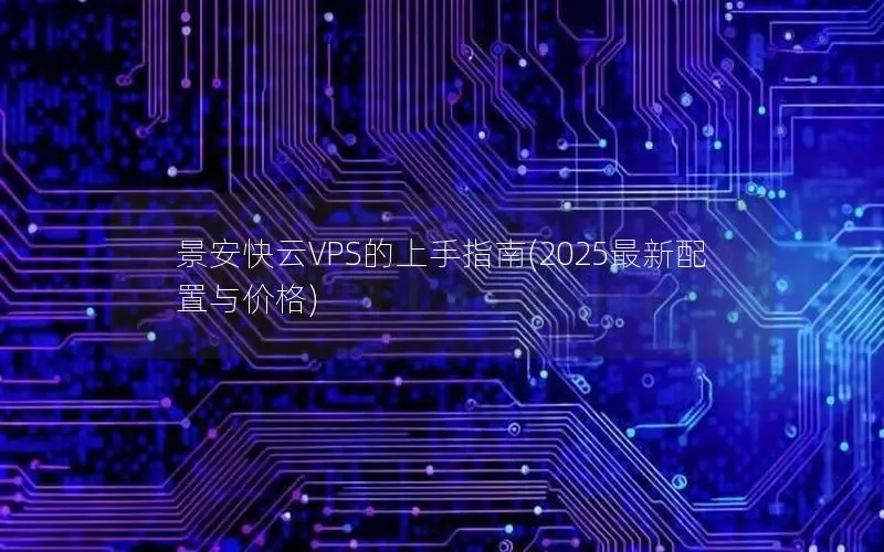 景安快云VPS的上手指南(2025最新配置与价格)